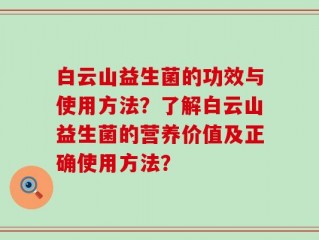 白云山益生菌的功效与使用方法？了解白云山益生菌的营养价值及正确使用方法？