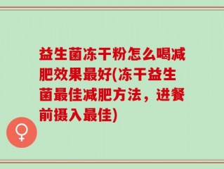 益生菌冻干粉怎么喝减肥效果最好(冻干益生菌最佳减肥方法，进餐前摄入最佳)