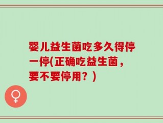 婴儿益生菌吃多久得停一停(正确吃益生菌，要不要停用？)