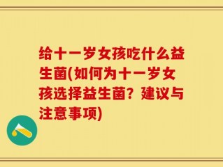 给十一岁女孩吃什么益生菌(如何为十一岁女孩选择益生菌？建议与注意事项)