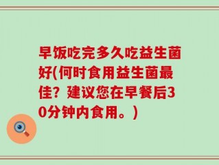 早饭吃完多久吃益生菌好(何时食用益生菌最佳？建议您在早餐后30分钟内食用。)