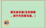 原生益生菌(生态健康，源于天然原生菌。)