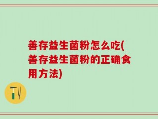 善存益生菌粉怎么吃(善存益生菌粉的正确食用方法)
