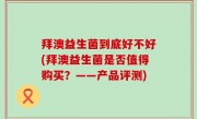 拜澳益生菌到底好不好(拜澳益生菌是否值得购买？——产品评测)
