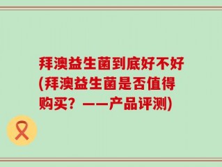 拜澳益生菌到底好不好(拜澳益生菌是否值得购买？——产品评测)