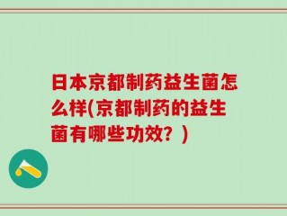 日本京都制药益生菌怎么样(京都制药的益生菌有哪些功效？)