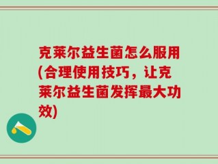 克莱尔益生菌怎么服用(合理使用技巧，让克莱尔益生菌发挥最大功效)