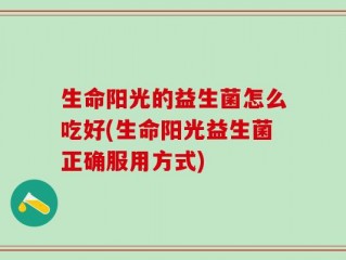 生命阳光的益生菌怎么吃好(生命阳光益生菌正确服用方式)