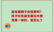 益生菌肠子会变黑吗？孩子吃完益生菌拉大便发黑一样的，是怎么了