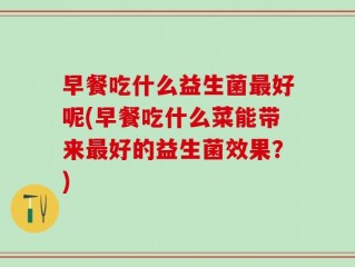 早餐吃什么益生菌最好呢(早餐吃什么菜能带来最好的益生菌效果？)