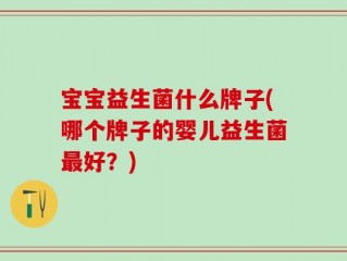 宝宝益生菌什么牌子(哪个牌子的婴儿益生菌最好？)