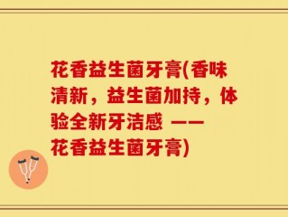 花香益生菌牙膏(香味清新，益生菌加持，体验全新牙洁感 —— 花香益生菌牙膏)