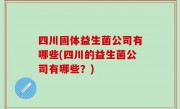 四川固体益生菌公司有哪些(四川的益生菌公司有哪些？)