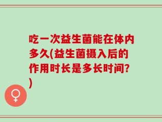 吃一次益生菌能在体内多久(益生菌摄入后的作用时长是多长时间？)