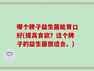 哪个牌子益生菌能胃口好(提高食欲？这个牌子的益生菌很适合。)