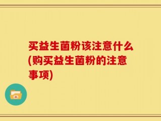 买益生菌粉该注意什么(购买益生菌粉的注意事项)