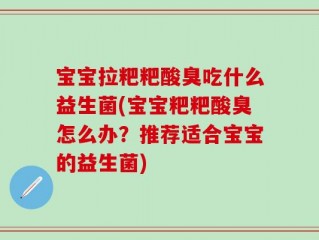 宝宝拉粑粑酸臭吃什么益生菌(宝宝粑粑酸臭怎么办？推荐适合宝宝的益生菌)