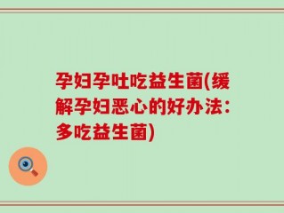 孕妇孕吐吃益生菌(缓解孕妇恶心的好办法：多吃益生菌)