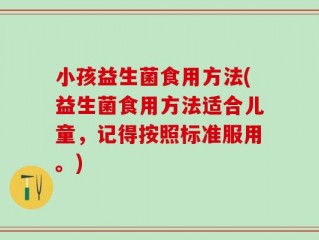 小孩益生菌食用方法(益生菌食用方法适合儿童，记得按照标准服用。)