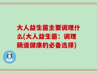 大人益生菌主要调理什么(大人益生菌：调理肠道健康的必备选择)