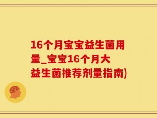16个月宝宝益生菌用量_宝宝16个月大 益生菌推荐剂量指南)