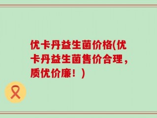优卡丹益生菌价格(优卡丹益生菌售价合理，质优价廉！)