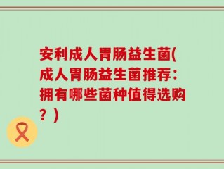 安利成人胃肠益生菌(成人胃肠益生菌推荐：拥有哪些菌种值得选购？)