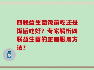四联益生菌饭前吃还是饭后吃好？专家解析四联益生菌的正确服用方法？