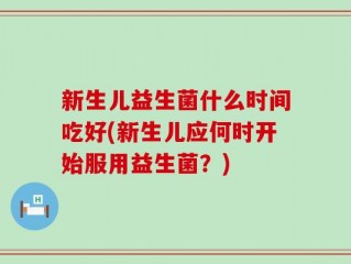 新生儿益生菌什么时间吃好(新生儿应何时开始服用益生菌？)