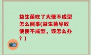 益生菌吃了大便不成型怎么回事(益生菌导致便便不成型，该怎么办？)