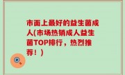 市面上最好的益生菌成人(市场热销成人益生菌TOP排行，热烈推荐！)