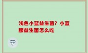 浅色小蓝益生菌？小蓝腰益生菌怎么吃