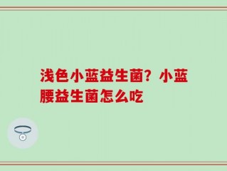 浅色小蓝益生菌？小蓝腰益生菌怎么吃