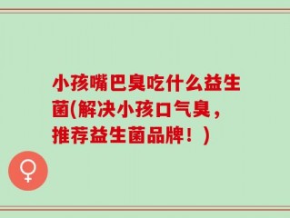 小孩嘴巴臭吃什么益生菌(解决小孩口气臭，推荐益生菌品牌！)
