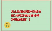 怎么给猫咪喂冲剂益生菌(如何正确给猫咪喂冲剂益生菌？)
