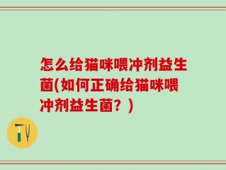 怎么给猫咪喂冲剂益生菌(如何正确给猫咪喂冲剂益生菌？)