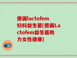 德国lactofem妇科益生菌(德国Lactofem益生菌助力女性健康)