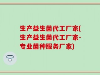 生产益生菌代工厂家(生产益生菌代工厂家-专业菌种服务厂家)