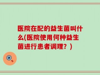 医院在配的益生菌叫什么(医院使用何种益生菌进行患者调理？)