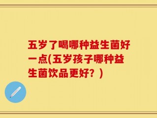 五岁了喝哪种益生菌好一点(五岁孩子哪种益生菌饮品更好？)