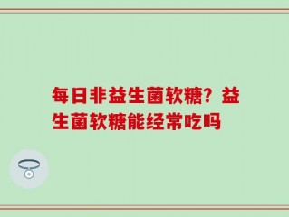 每日非益生菌软糖？益生菌软糖能经常吃吗