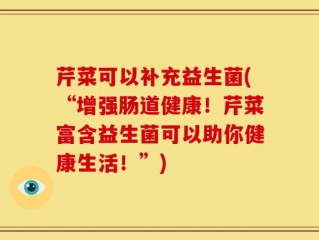芹菜可以补充益生菌(“增强肠道健康！芹菜富含益生菌可以助你健康生活！”)