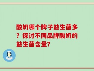 酸奶哪个牌子益生菌多？探讨不同品牌酸奶的益生菌含量？
