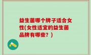 益生菌哪个牌子适合女性(女性适宜的益生菌品牌有哪些？)