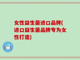 女性益生菌进口品牌(进口益生菌品牌专为女性打造)