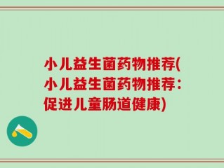 小儿益生菌药物推荐(小儿益生菌药物推荐：促进儿童肠道健康)