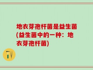 地衣芽孢杆菌是益生菌(益生菌中的一种：地衣芽孢杆菌)