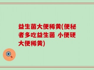 益生菌大便稀黄(便秘者多吃益生菌 小便硬大便稀黄)