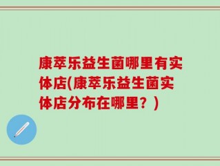 康萃乐益生菌哪里有实体店(康萃乐益生菌实体店分布在哪里？)
