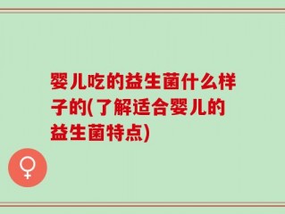 婴儿吃的益生菌什么样子的(了解适合婴儿的益生菌特点)